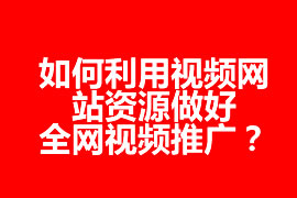 如何利用視頻網(wǎng)站資源做好全網(wǎng)視頻推廣？