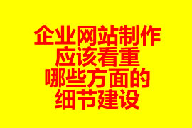 企業(yè)網(wǎng)站制作應(yīng)該看重哪些方面的細(xì)節(jié)建設(shè)？