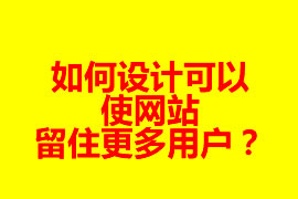 如何設(shè)計可以使網(wǎng)站留住更多用戶？